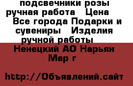 подсвечники розы ручная работа › Цена ­ 1 - Все города Подарки и сувениры » Изделия ручной работы   . Ненецкий АО,Нарьян-Мар г.